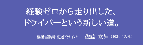 経験ゼロから走り出した、ドライバーという新しい道。板橋営業所 配送ドライバー　佐藤友輝（2024年入社）
